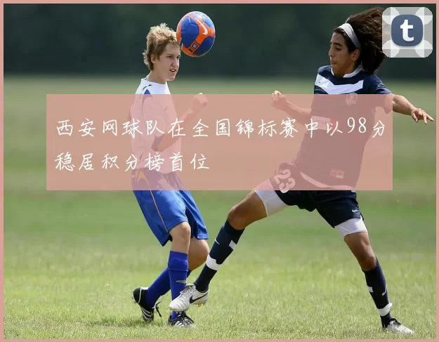 西安网球队在全国锦标赛中以98分稳居积分榜首位