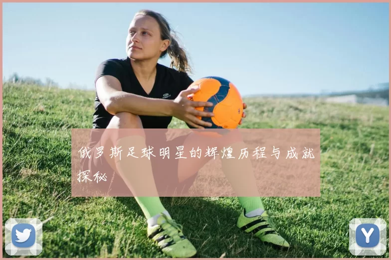 俄罗斯足球明星的辉煌历程与成就探秘
