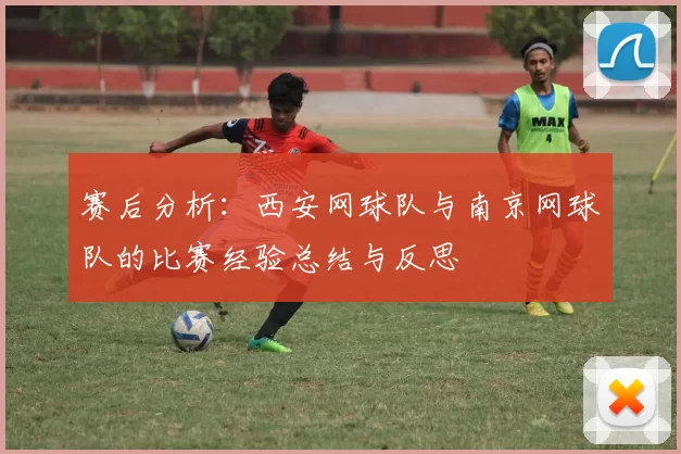 赛后分析：西安网球队与南京网球队的比赛经验总结与反思