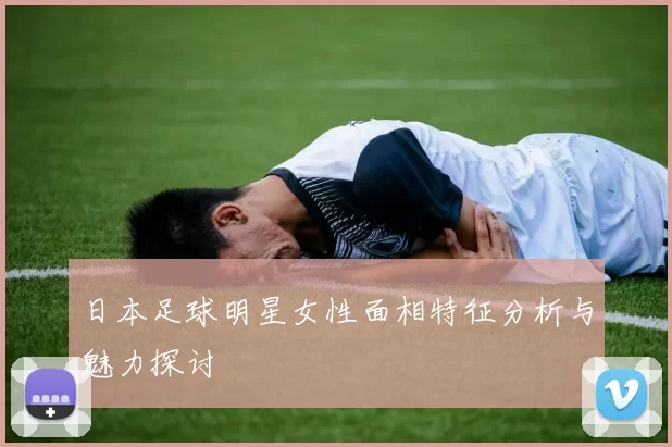 日本足球明星女性面相特征分析与魅力探讨