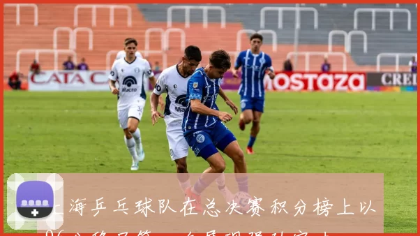 上海乒乓球队在总决赛积分榜上以96分稳居第一名展现强劲实力