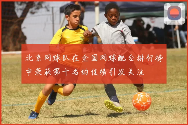 北京网球队在全国网球配合排行榜中荣获第十名的佳绩引发关注