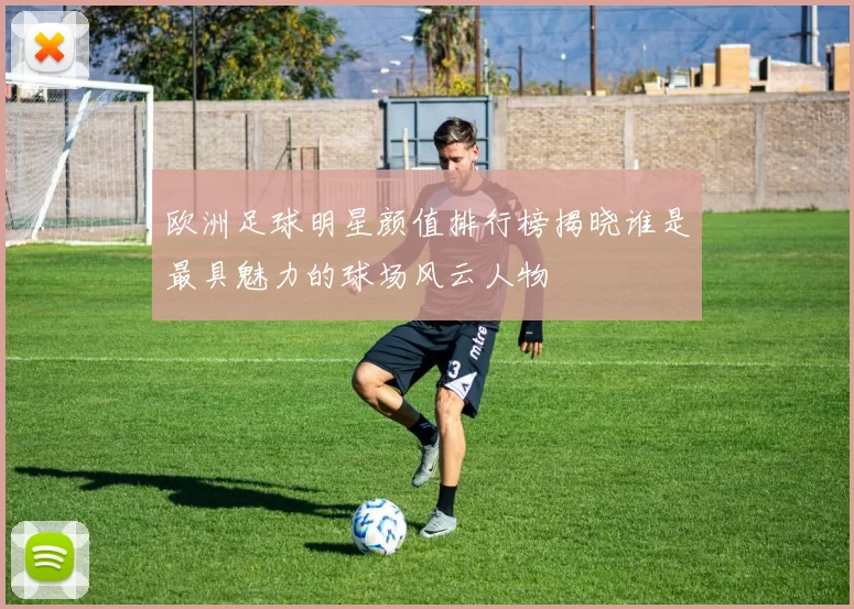 欧洲足球明星颜值排行榜揭晓谁是最具魅力的球场风云人物