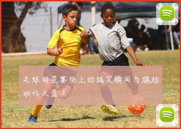 足球明星赛场上的搞笑瞬间与尴尬动作大盘点