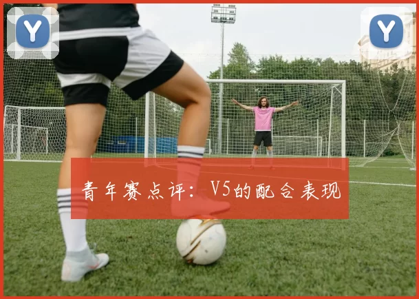 青年赛点评：V5的配合表现