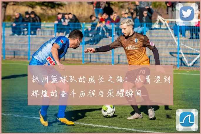 杭州篮球队的成长之路：从青涩到辉煌的奋斗历程与荣耀瞬间