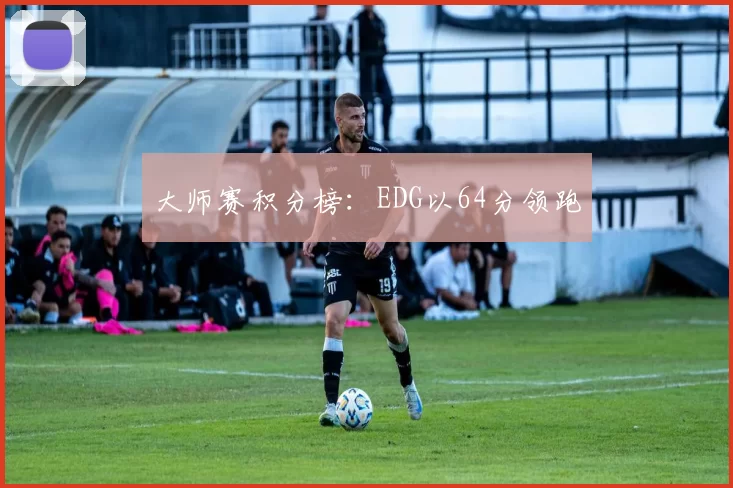 大师赛积分榜：EDG以64分领跑