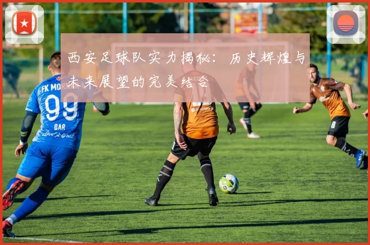 西安足球队实力揭秘：历史辉煌与未来展望的完美结合