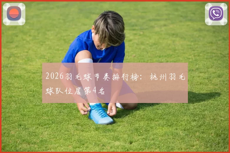 2026羽毛球节奏排行榜：杭州羽毛球队位居第4名